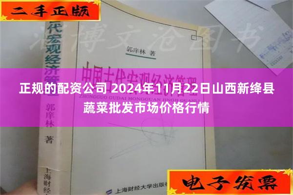 正规的配资公司 2024年11月22日山西新绛县蔬菜批发市场价格行情