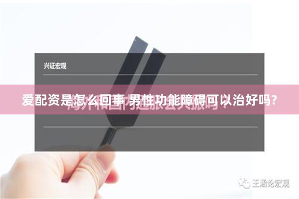 爱配资是怎么回事 男性功能障碍可以治好吗?