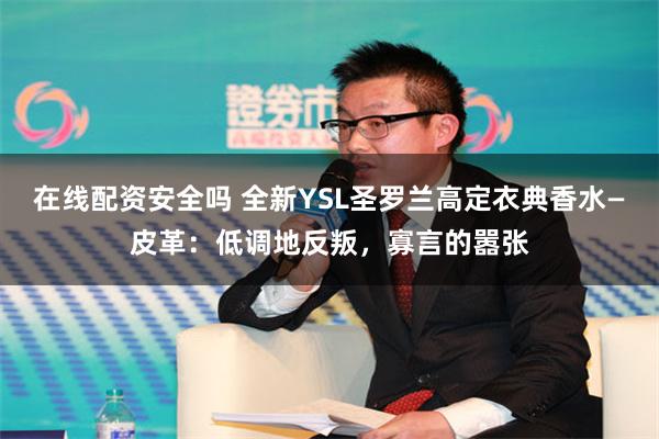 在线配资安全吗 全新YSL圣罗兰高定衣典香水—皮革：低调地反叛，寡言的嚣张