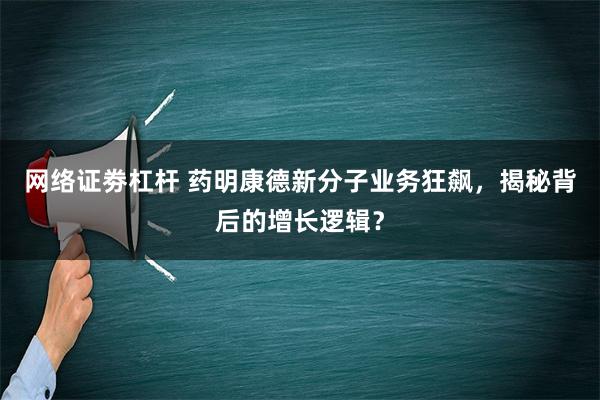 网络证劵杠杆 药明康德新分子业务狂飙，揭秘背后的增长逻辑？