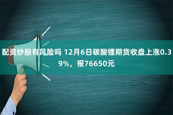 配资炒股有风险吗 12月6日碳酸锂期货收盘上涨0.39%，报