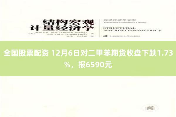 全国股票配资 12月6日对二甲苯期货收盘下跌1.73%，报6