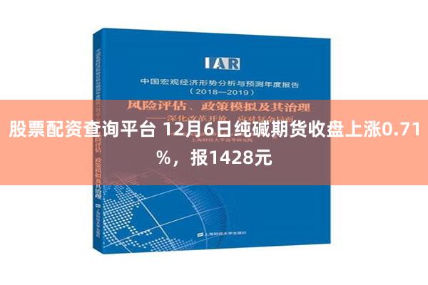 股票配资查询平台 12月6日纯碱期货收盘上涨0.71%，报1