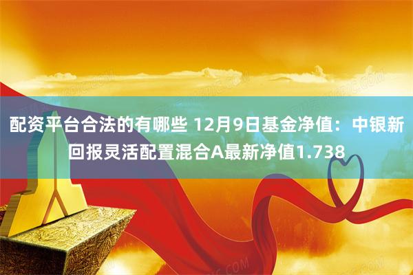 配资平台合法的有哪些 12月9日基金净值：中银新回报灵活配置