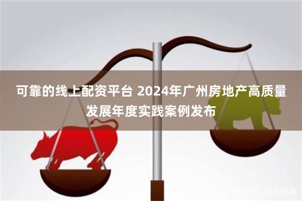 可靠的线上配资平台 2024年广州房地产高质量发展年度实践案例发布