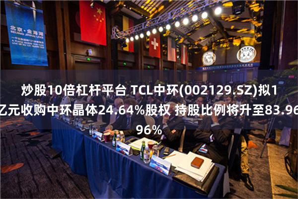 炒股10倍杠杆平台 TCL中环(002129.SZ)拟18亿