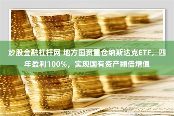 炒股金融杠杆网 地方国资重仓纳斯达克ETF，四年盈利100%，实现国有资产翻倍增值