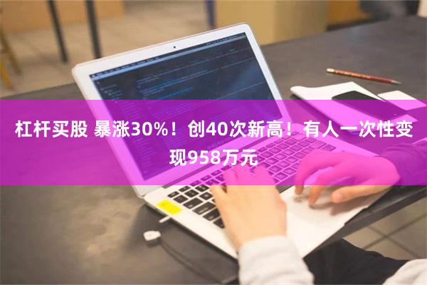 杠杆买股 暴涨30%！创40次新高！有人一次性变现958万元