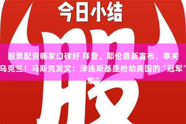 股票配资哪家口碑好 拜登、耶伦最新宣布，事关乌克兰！马斯克发文：泽连斯基是抢劫美国的“冠军”