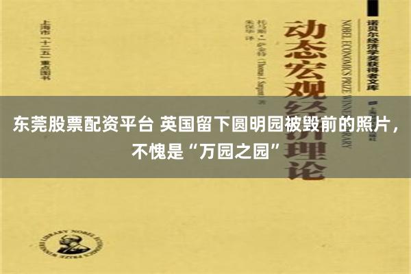 东莞股票配资平台 英国留下圆明园被毁前的照片，不愧是“万园之园”