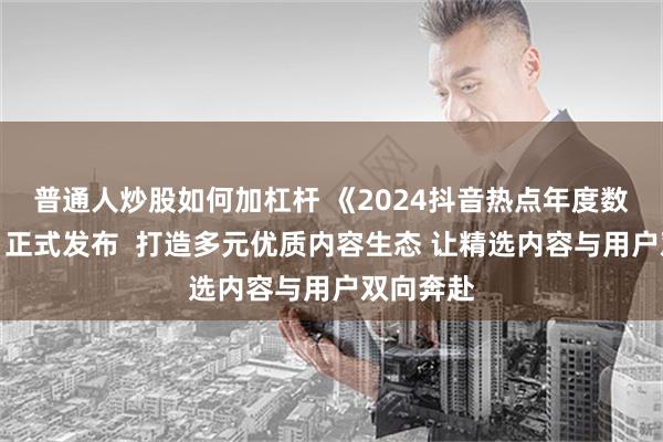 普通人炒股如何加杠杆 《2024抖音热点年度数据报告》正式发布  打造多元优质内容生态 让精选内容与用户双向奔赴