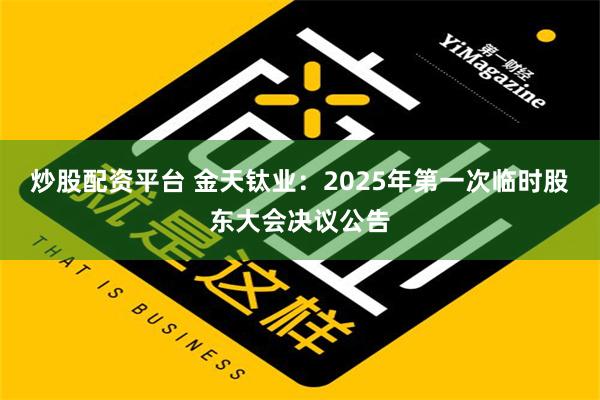 炒股配资平台 金天钛业：2025年第一次临时股东大会决议公告