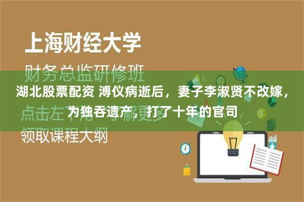 湖北股票配资 溥仪病逝后，妻子李淑贤不改嫁，为独吞遗产，打了