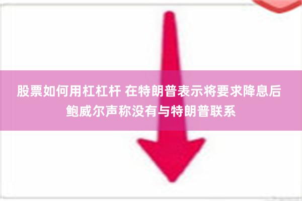 股票如何用杠杠杆 在特朗普表示将要求降息后 鲍威尔声称没有与特朗普联系