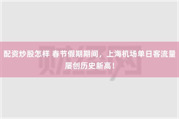 配资炒股怎样 春节假期期间，上海机场单日客流量屡创历史新高！