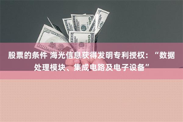 股票的条件 海光信息获得发明专利授权：“数据处理模块、集成电路及电子设备”