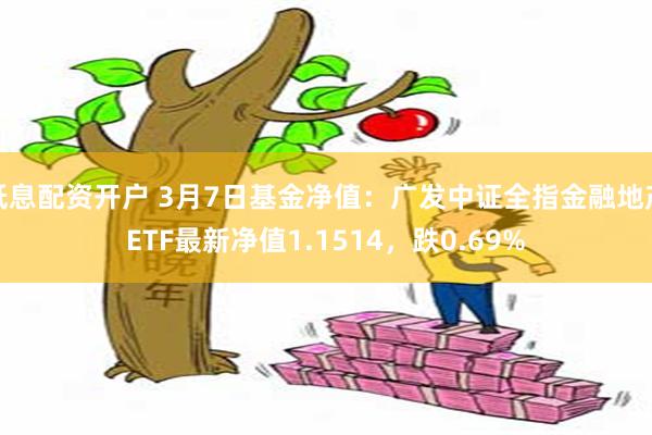 低息配资开户 3月7日基金净值：广发中证全指金融地产ETF最新净值1.1514，跌0.69%